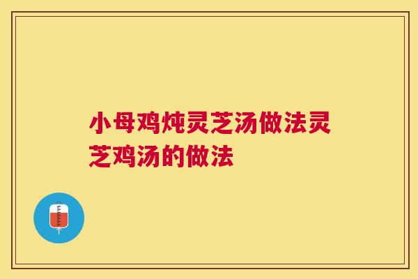小母鸡炖灵芝汤做法灵芝鸡汤的做法 小母鸡炖灵芝汤做法灵芝鸡汤的做法