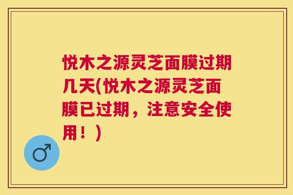 悦木之源灵芝面膜过期几天(悦木之源灵芝面膜已过期,注意安全使用!) 悦木之源灵芝面膜过期几天(悦木之源灵芝面膜已过期,注意安全使用!)
