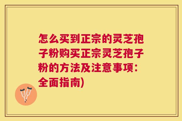 怎么买到正宗的灵芝孢子粉购买正宗灵芝孢子粉的方法及注意事项:全面指南) 怎么买到正宗的灵芝孢子粉购买正宗灵芝孢子粉的方法及注意事项:全面指南)