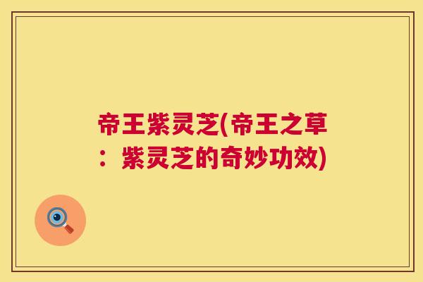 帝王紫灵芝(帝王之草:紫灵芝的奇妙功效) 帝王紫灵芝(帝王之草:紫灵芝的奇妙功效)