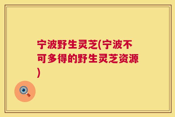 宁波野生灵芝(宁波不可多得的野生灵芝资源) 宁波野生灵芝(宁波不可多得的野生灵芝资源)