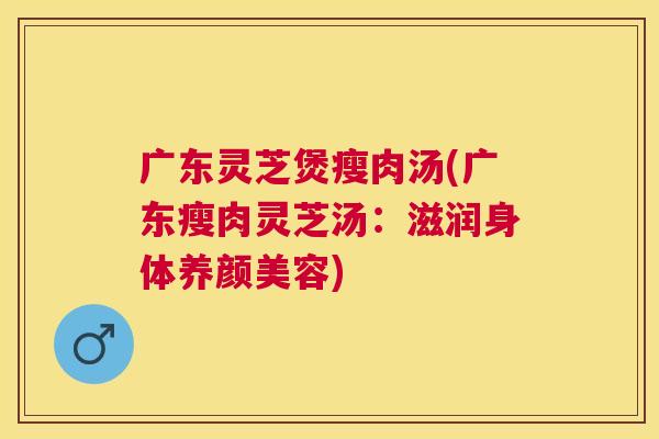 广东灵芝煲瘦肉汤(广东瘦肉灵芝汤:滋润身体) 广东灵芝煲瘦肉汤(广东瘦肉灵芝汤:滋润身体)