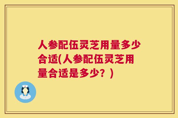 人参配伍灵芝用量多少合适(人参配伍灵芝用量合适是多少?) 人参配伍灵芝用量多少合适(人参配伍灵芝用量合适是多少?)