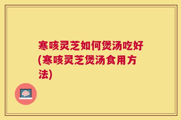 寒咳灵芝如何煲汤吃好(寒咳灵芝煲汤食用方法) 寒咳灵芝如何煲汤吃好(寒咳灵芝煲汤食用方法)