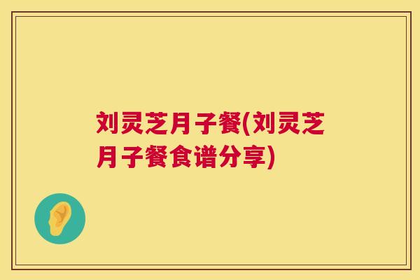 刘灵芝月子餐(刘灵芝月子餐食谱分享) 刘灵芝月子餐(刘灵芝月子餐食谱分享)