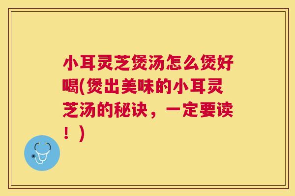 小耳灵芝煲汤怎么煲好喝(煲出美味的小耳灵芝汤的秘诀,一定要读!) 小耳灵芝煲汤怎么煲好喝(煲出美味的小耳灵芝汤的秘诀,一定要读!)