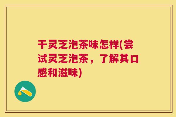 干灵芝泡茶味怎样(尝试灵芝泡茶,了解其口感和滋味) 干灵芝泡茶味怎样(尝试灵芝泡茶,了解其口感和滋味)