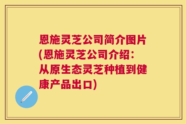 恩施灵芝公司简介图片(恩施灵芝公司介绍:从原生态灵芝种植到健康产品出口) 恩施灵芝公司简介图片(恩施灵芝公司介绍:从原生态灵芝种植到健康产品出口)