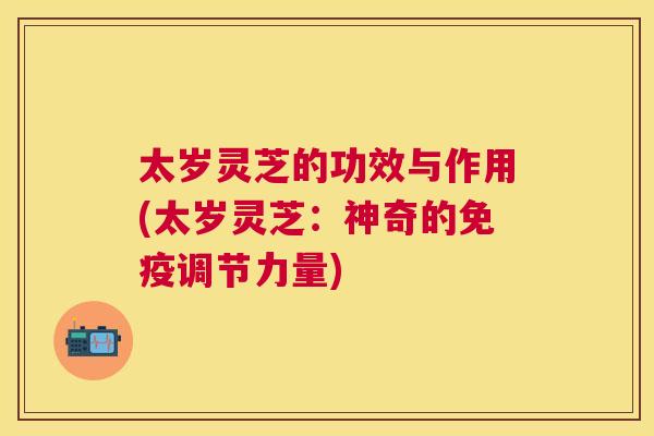 太岁灵芝的功效与作用(太岁灵芝:神奇的免疫调节力量) 太岁灵芝的功效与作用(太岁灵芝:神奇的免疫调节力量)