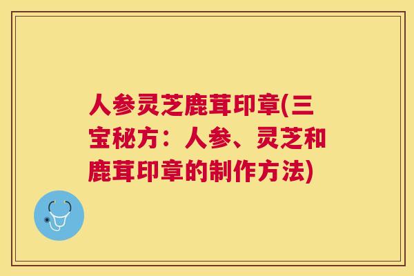 人参灵芝鹿茸印章(三宝秘方:人参、灵芝和鹿茸印章的制作方法) 人参灵芝鹿茸印章(三宝秘方:人参、灵芝和鹿茸印章的制作方法)