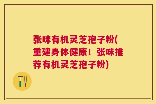 张咪有机灵芝孢子粉(重建身体健康!张咪推荐有机灵芝孢子粉) 张咪有机灵芝孢子粉(重建身体健康!张咪推荐有机灵芝孢子粉)