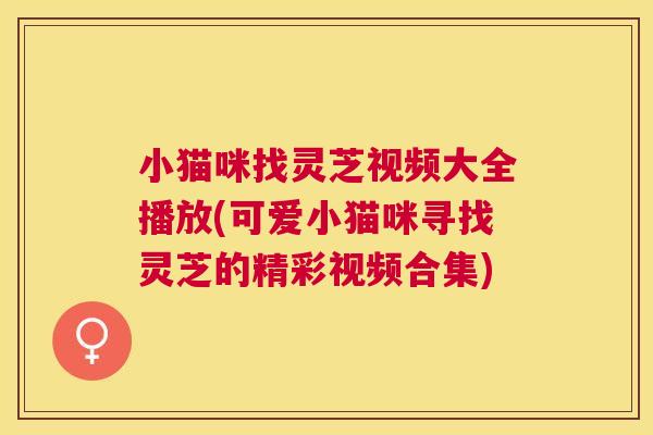 小猫咪找灵芝视频大全播放(可爱小猫咪寻找灵芝的精彩视频合集) 小猫咪找灵芝视频大全播放(可爱小猫咪寻找灵芝的精彩视频合集)