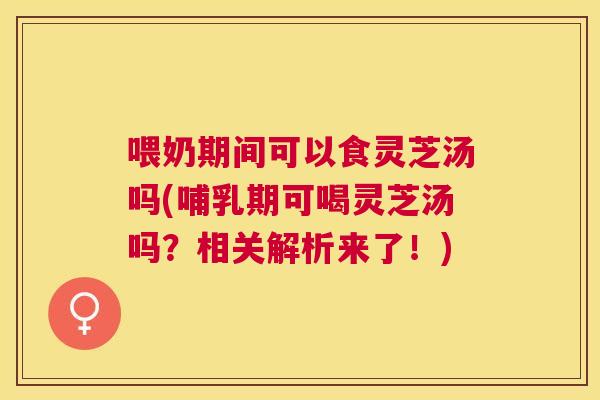 喂奶期间可以食灵芝汤吗(哺乳期可喝灵芝汤吗?相关解析来了!) 喂奶期间可以食灵芝汤吗(哺乳期可喝灵芝汤吗?相关解析来了!)
