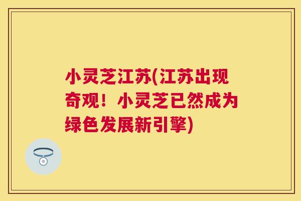 小灵芝江苏(江苏出现奇观!小灵芝已然成为绿色发展新引擎) 小灵芝江苏(江苏出现奇观!小灵芝已然成为绿色发展新引擎)