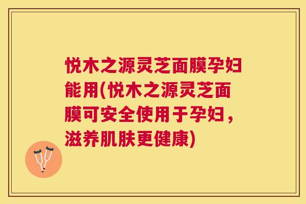 悦木之源灵芝面膜孕妇能用(悦木之源灵芝面膜可安全使用于孕妇,滋养更健康) 悦木之源灵芝面膜孕妇能用(悦木之源灵芝面膜可安全使用于孕妇,滋养更健康)