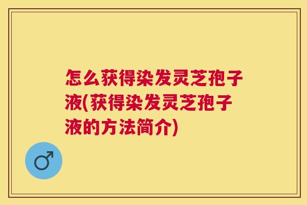 怎么获得染发灵芝孢子液(获得染发灵芝孢子液的方法简介) 怎么获得染发灵芝孢子液(获得染发灵芝孢子液的方法简介)
