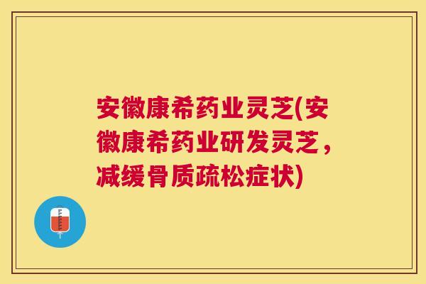 安徽康希药业灵芝(安徽康希药业研发灵芝,减缓症状) 安徽康希药业灵芝(安徽康希药业研发灵芝,减缓症状)