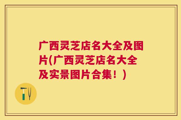 广西灵芝店名大全及图片(广西灵芝店名大全及实景图片合集!) 广西灵芝店名大全及图片(广西灵芝店名大全及实景图片合集!)