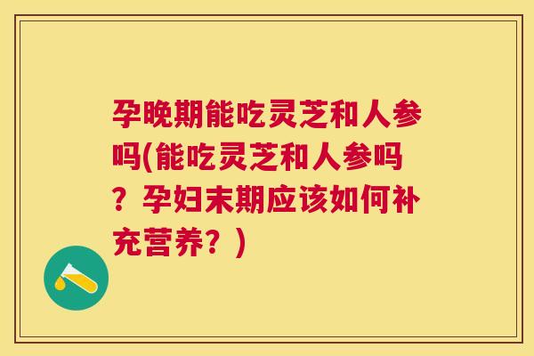 孕晚期能吃灵芝和人参吗(能吃灵芝和人参吗?孕妇末期应该如何补充营养?) 孕晚期能吃灵芝和人参吗(能吃灵芝和人参吗?孕妇末期应该如何补充营养?)