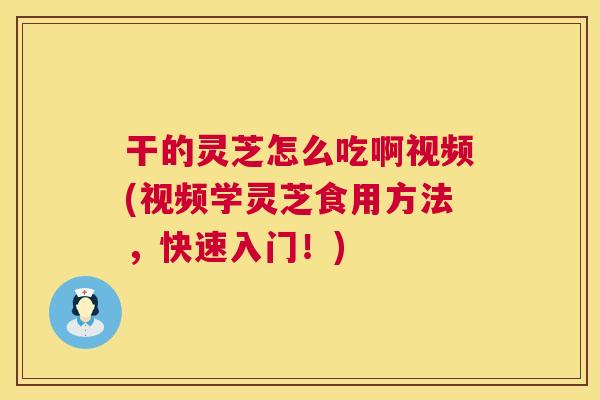 干的灵芝怎么吃啊视频(视频学灵芝食用方法,快速入门!) 干的灵芝怎么吃啊视频(视频学灵芝食用方法,快速入门!)