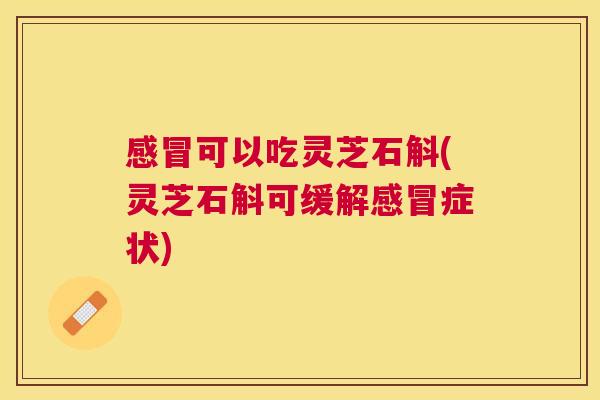 可以吃灵芝石斛(灵芝石斛可缓解症状) 可以吃灵芝石斛(灵芝石斛可缓解症状)