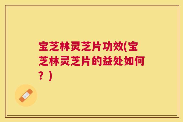 宝芝林灵芝片功效(宝芝林灵芝片的益处如何?) 宝芝林灵芝片功效(宝芝林灵芝片的益处如何?)