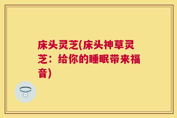 床头灵芝(床头神草灵芝:给你的带来福音) 床头灵芝(床头神草灵芝:给你的带来福音)