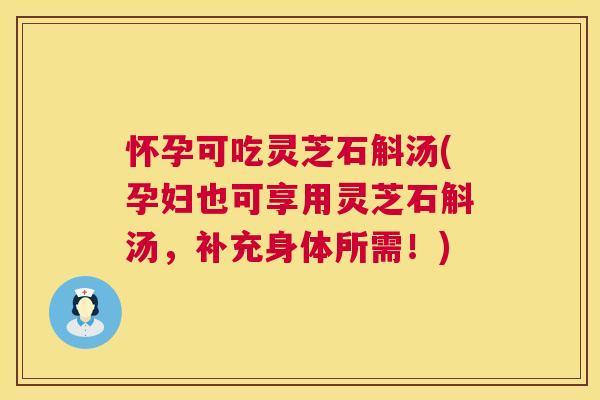 怀孕可吃灵芝石斛汤(孕妇也可享用灵芝石斛汤,补充身体所需!) 怀孕可吃灵芝石斛汤(孕妇也可享用灵芝石斛汤,补充身体所需!)
