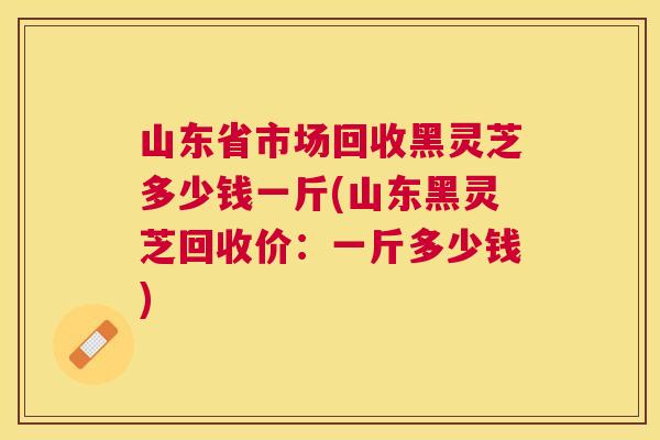 山东省市场回收黑灵芝多少钱一斤(山东黑灵芝回收价:一斤多少钱) 山东省市场回收黑灵芝多少钱一斤(山东黑灵芝回收价:一斤多少钱)