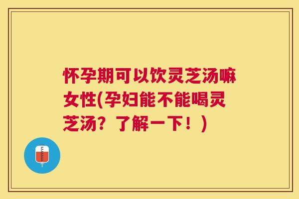 怀孕期可以饮灵芝汤嘛女性(孕妇能不能喝灵芝汤?了解一下!) 怀孕期可以饮灵芝汤嘛女性(孕妇能不能喝灵芝汤?了解一下!)