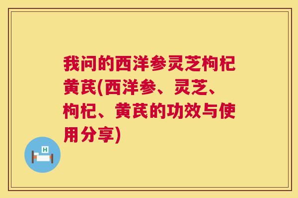 我问的西洋参灵芝枸杞黄芪(西洋参、灵芝、枸杞、黄芪的功效与使用分享) 我问的西洋参灵芝枸杞黄芪(西洋参、灵芝、枸杞、黄芪的功效与使用分享)