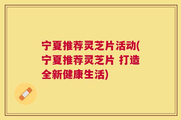 宁夏推荐灵芝片活动(宁夏推荐灵芝片 打造全新健康生活) 宁夏推荐灵芝片活动(宁夏推荐灵芝片 打造全新健康生活)