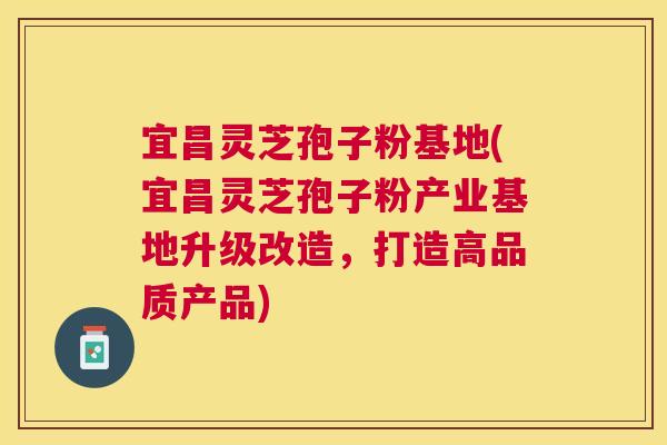宜昌灵芝孢子粉基地(宜昌灵芝孢子粉产业基地升级改造,打造高品质产品) 宜昌灵芝孢子粉基地(宜昌灵芝孢子粉产业基地升级改造,打造高品质产品)