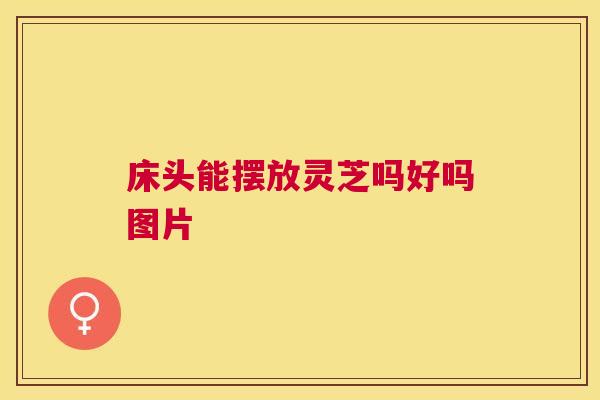 床头能摆放灵芝吗好吗图片 床头能摆放灵芝吗好吗图片