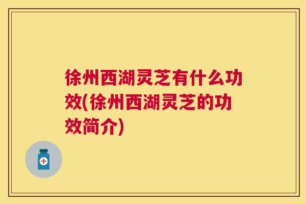 徐州西湖灵芝有什么功效(徐州西湖灵芝的功效简介) 徐州西湖灵芝有什么功效(徐州西湖灵芝的功效简介)