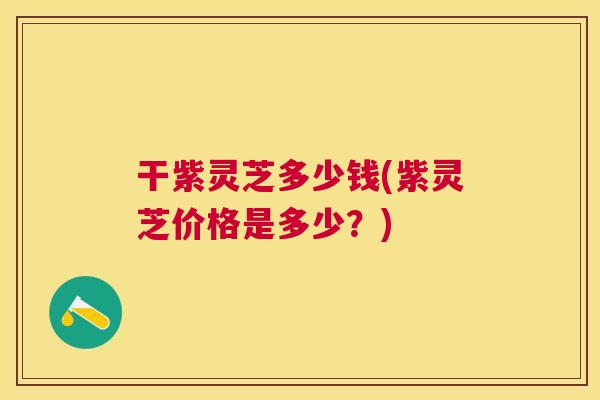 干紫灵芝多少钱(紫灵芝价格是多少？)