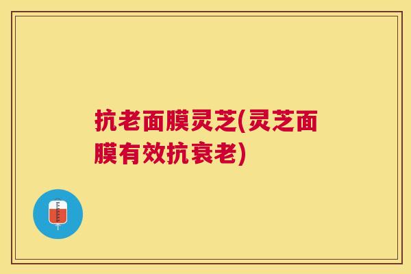 抗老面膜灵芝(灵芝面膜有效抗) 抗老面膜灵芝(灵芝面膜有效抗)