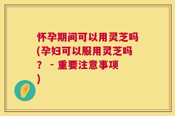 怀孕期间可以用灵芝吗(孕妇可以服用灵芝吗? - 重要注意事项) 怀孕期间可以用灵芝吗(孕妇可以服用灵芝吗? - 重要注意事项)