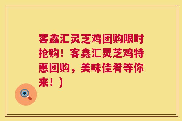 客鑫汇灵芝鸡团购限时抢购！客鑫汇灵芝鸡特惠团购，美味佳肴等你来！)