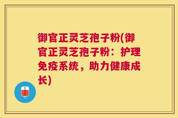 御官正灵芝孢子粉(御官正灵芝孢子粉:护理免疫系统,助力健康成长) 御官正灵芝孢子粉(御官正灵芝孢子粉:护理免疫系统,助力健康成长)