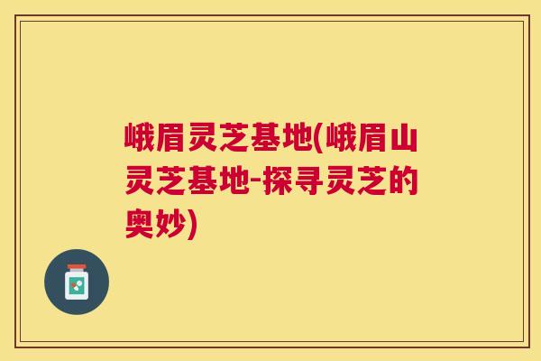 峨眉灵芝基地(峨眉山灵芝基地-探寻灵芝的奥妙) 峨眉灵芝基地(峨眉山灵芝基地-探寻灵芝的奥妙)