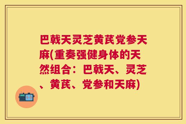 巴戟天灵芝黄芪党参天麻(重奏强健身体的天然组合：巴戟天、灵芝、黄芪、党参和天麻)