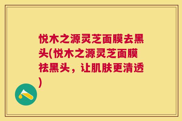 悦木之源灵芝面膜去黑头(悦木之源灵芝面膜祛黑头,让更清透) 悦木之源灵芝面膜去黑头(悦木之源灵芝面膜祛黑头,让更清透)