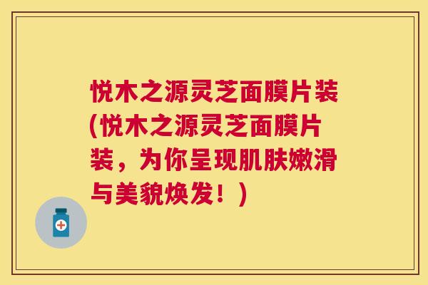 悦木之源灵芝面膜片装(悦木之源灵芝面膜片装,为你呈现嫩滑与美貌焕发!) 悦木之源灵芝面膜片装(悦木之源灵芝面膜片装,为你呈现嫩滑与美貌焕发!)