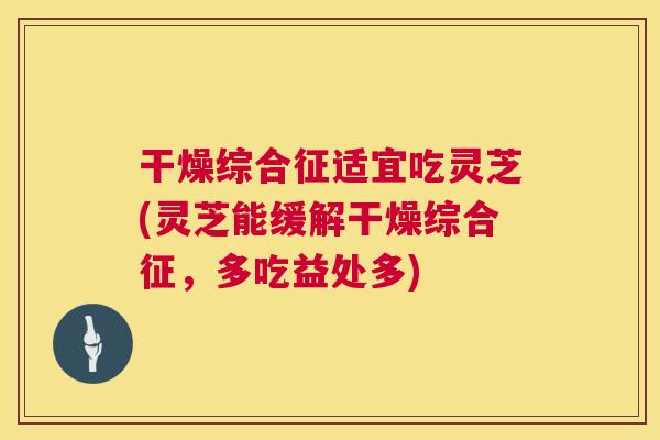 干燥综合征适宜吃灵芝(灵芝能缓解干燥综合征,多吃益处多) 干燥综合征适宜吃灵芝(灵芝能缓解干燥综合征,多吃益处多)