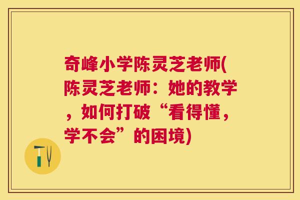 奇峰小学陈灵芝老师(陈灵芝老师:她的教学,如何打破“看得懂,学不会”的困境) 奇峰小学陈灵芝老师(陈灵芝老师:她的教学,如何打破“看得懂,学不会”的困境)