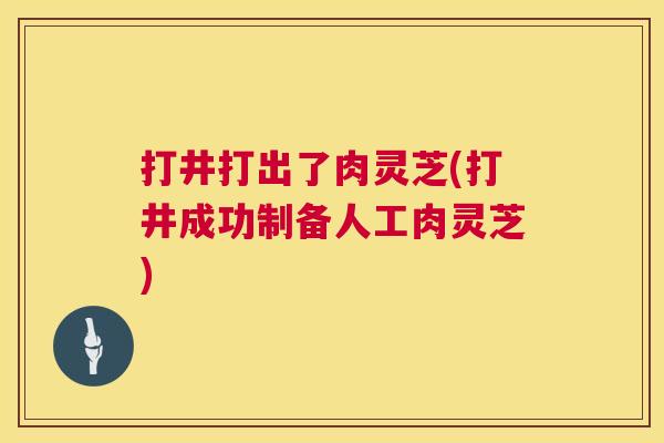 打井打出了肉灵芝(打井成功制备人工肉灵芝) 打井打出了肉灵芝(打井成功制备人工肉灵芝)