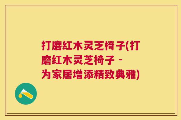 打磨红木灵芝椅子(打磨红木灵芝椅子 - 为家居增添精致典雅) 打磨红木灵芝椅子(打磨红木灵芝椅子 - 为家居增添精致典雅)