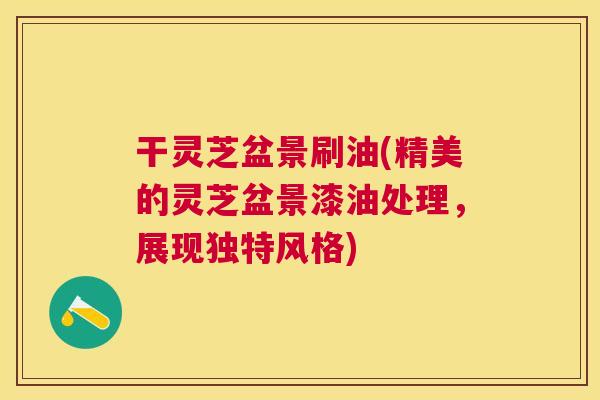 干灵芝盆景刷油(精美的灵芝盆景漆油处理,展现独特风格) 干灵芝盆景刷油(精美的灵芝盆景漆油处理,展现独特风格)