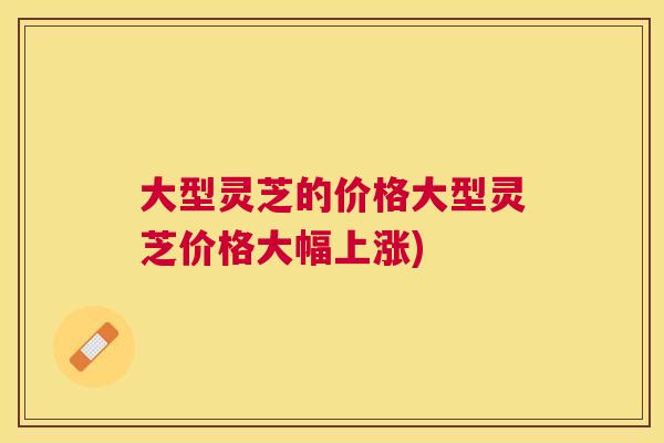 大型灵芝的价格大型灵芝价格大幅上涨) 大型灵芝的价格大型灵芝价格大幅上涨)